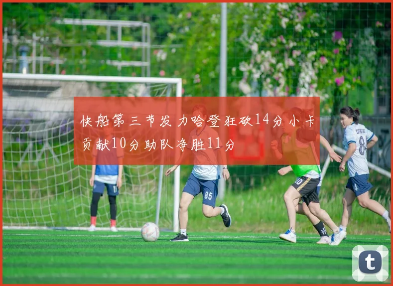 快船第三节发力哈登狂砍14分小卡贡献10分助队净胜11分