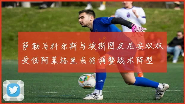 萨勒马科尔斯与埃斯图皮尼安双双受伤阿莱格里或将调整战术阵型
