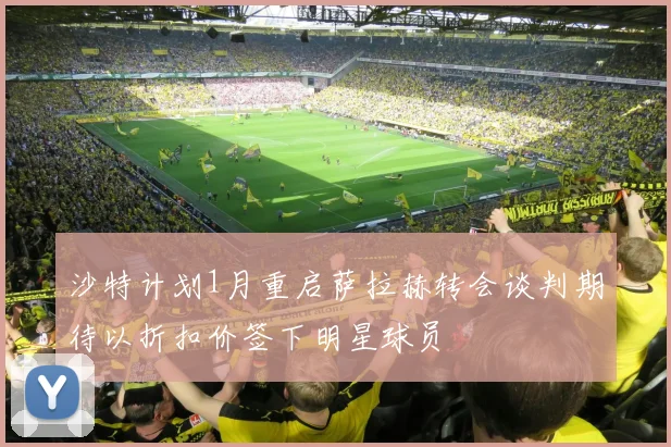 沙特计划1月重启萨拉赫转会谈判期待以折扣价签下明星球员