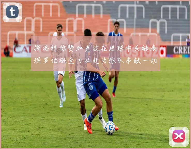 斯洛特称赞加克波在进球中关键表现罗伯逊全力以赴为球队奉献一切