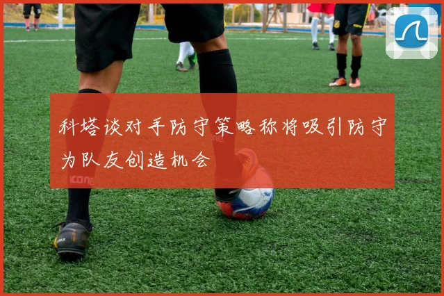 科塔谈对手防守策略称将吸引防守为队友创造机会