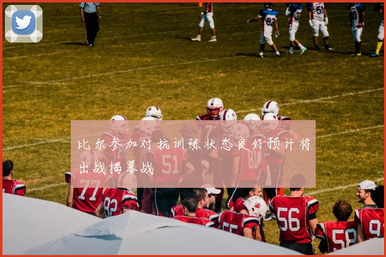 比尔参加对抗训练状态良好预计将出战揭幕战