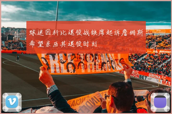 球迷因科比退役战缺席起诉詹姆斯希望亲历其退役时刻