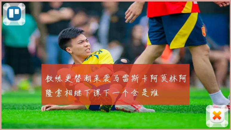 教练更替潮来袭马雷斯卡阿莫林阿隆索相继下课下一个会是谁