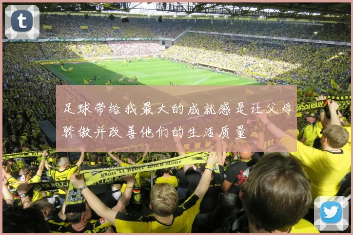 足球带给我最大的成就感是让父母骄傲并改善他们的生活质量