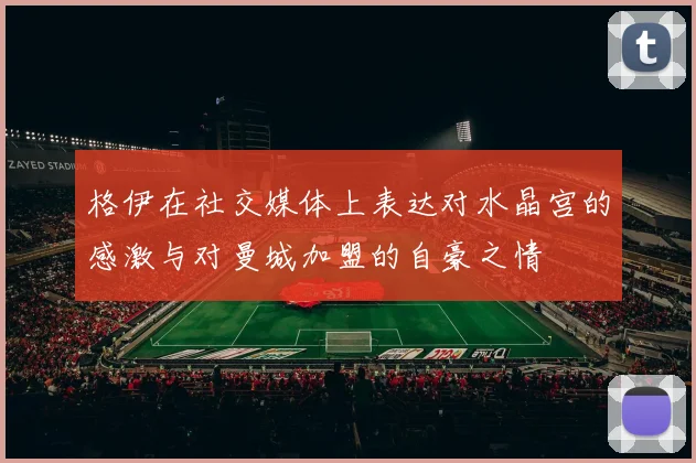 格伊在社交媒体上表达对水晶宫的感激与对曼城加盟的自豪之情