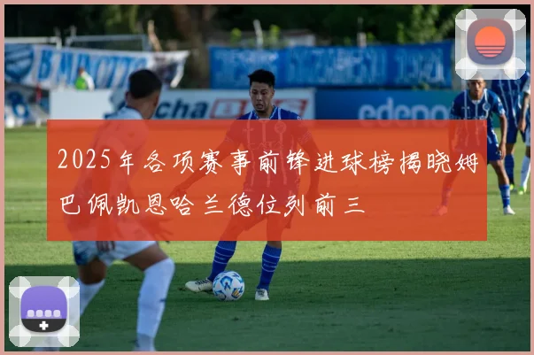 2025年各项赛事前锋进球榜揭晓姆巴佩凯恩哈兰德位列前三