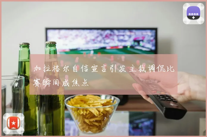 加拉格尔自信宣言引发主裁调侃比赛瞬间成焦点