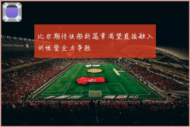 比尔期待快船新篇章渴望直接融入训练营全力争胜