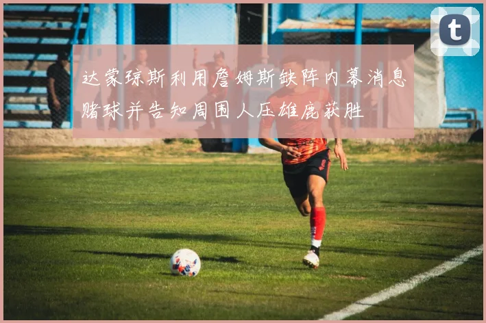 达蒙琼斯利用詹姆斯缺阵内幕消息赌球并告知周围人压雄鹿获胜
