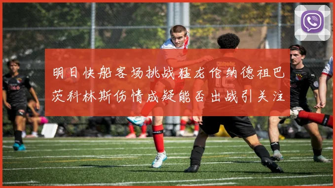 明日快船客场挑战猛龙伦纳德祖巴茨科林斯伤情成疑能否出战引关注