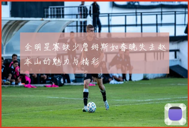 全明星赛缺少詹姆斯如春晚失去赵本山的魅力与精彩