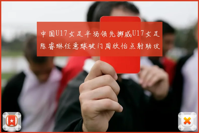 中国U17女足半场领先挪威U17女足陈睿琳任意球破门周欣怡点射助攻