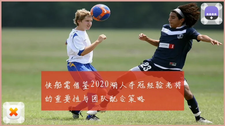 快船需借鉴2020湖人夺冠经验老将的重要性与团队配合策略
