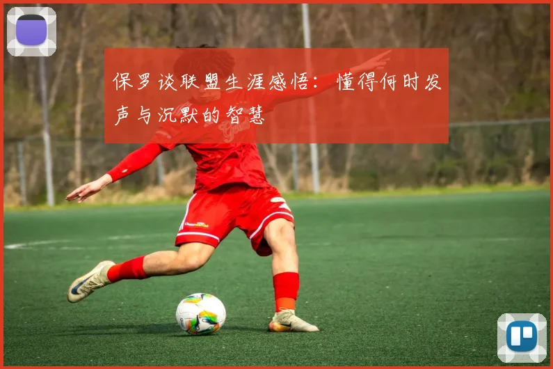 保罗谈联盟生涯感悟：懂得何时发声与沉默的智慧