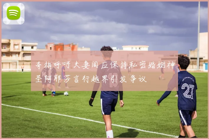 夸梅呼吁夫妻间应保持私密婚姻神圣阿耶莎言行越界引发争议