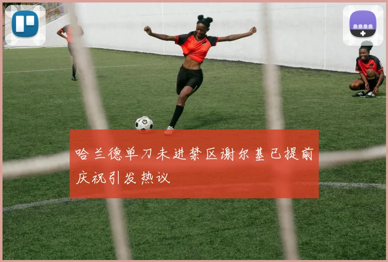 哈兰德单刀未进禁区谢尔基已提前庆祝引发热议