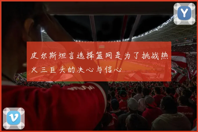 皮尔斯坦言选择篮网是为了挑战热火三巨头的决心与信心