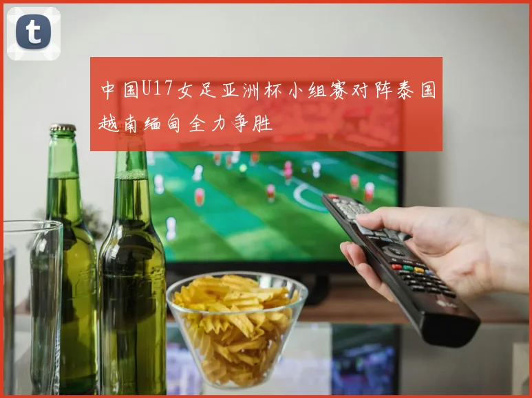 中国U17女足亚洲杯小组赛对阵泰国越南缅甸全力争胜