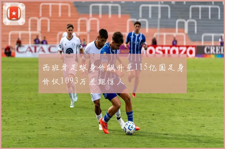 西班牙足球身价飙升至115亿国足身价仅1093万差距惊人