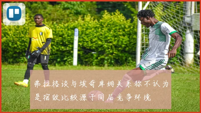 弗拉格谈与埃奇库姆关系称不认为是宿敌比较源于同届竞争环境