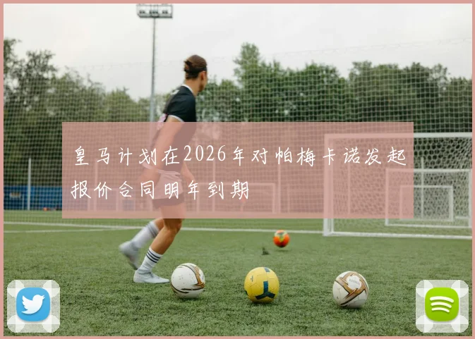 皇马计划在2026年对帕梅卡诺发起报价合同明年到期
