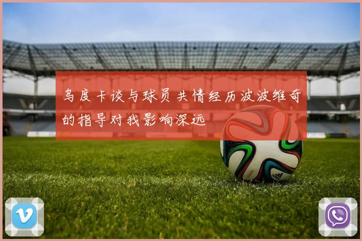 乌度卡谈与球员共情经历波波维奇的指导对我影响深远