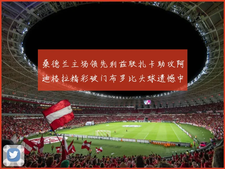 桑德兰主场领先利兹联扎卡助攻阿迪格拉精彩破门布罗比头球遗憾中楣