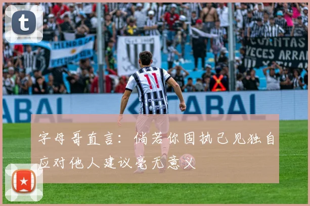 字母哥直言：倘若你固执己见独自应对他人建议毫无意义
