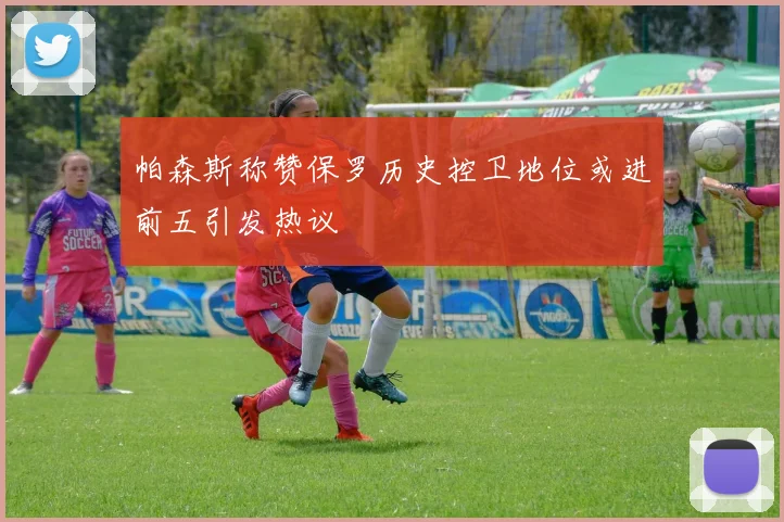 帕森斯称赞保罗历史控卫地位或进前五引发热议
