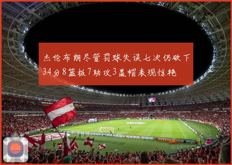 杰伦布朗尽管罚球失误七次仍砍下34分8篮板7助攻3盖帽表现惊艳