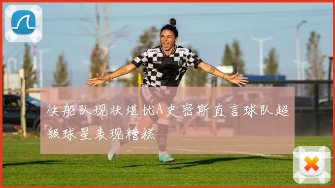 快船队现状堪忧A史密斯直言球队超级球星表现糟糕