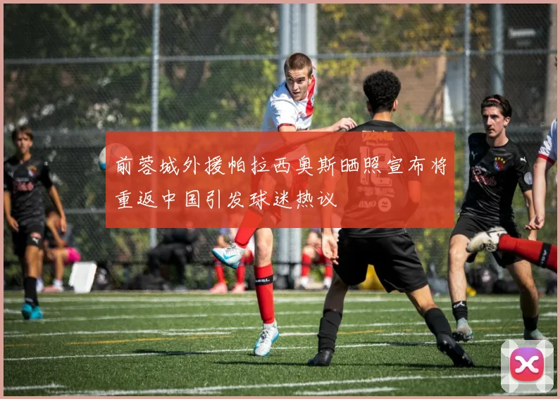 前蓉城外援帕拉西奥斯晒照宣布将重返中国引发球迷热议