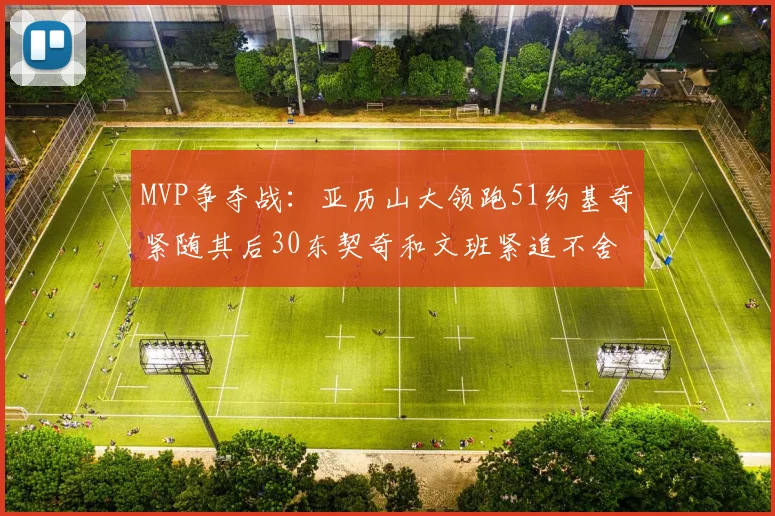 MVP争夺战：亚历山大领跑51约基奇紧随其后30东契奇和文班紧追不舍